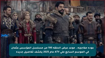 عودة مفاجئة.. موعد عرض الحلقة 195 من مسلسل المؤسس عثمان في الموسم السابع على ATV عام 2025 يكشف تفاصيل جديدة